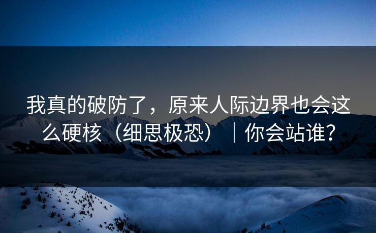 我真的破防了，原来人际边界也会这么硬核（细思极恐）｜你会站谁？