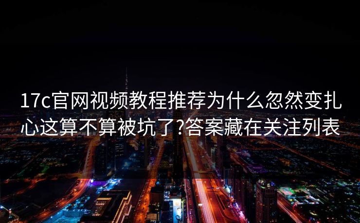 17c官网视频教程推荐为什么忽然变扎心这算不算被坑了?答案藏在关注列表