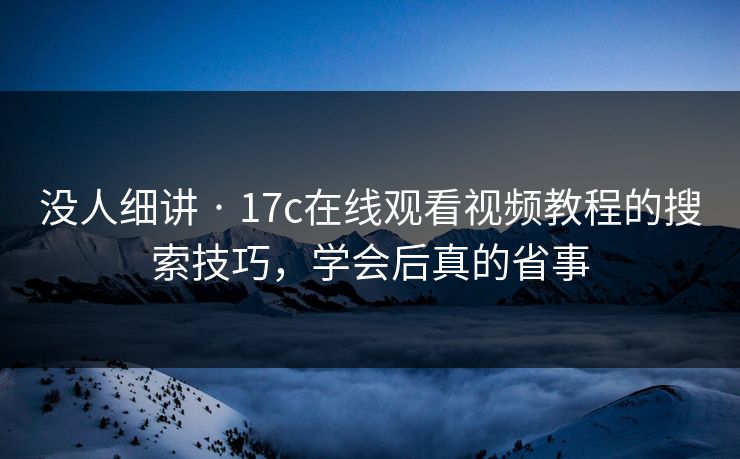 没人细讲 · 17c在线观看视频教程的搜索技巧，学会后真的省事