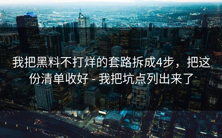 我把黑料不打烊的套路拆成4步,把这份清单收好 - 我把坑点列出来了 我把黑料不打烊的套路拆成4步,把这份清单收好 - 我把坑点列出来了