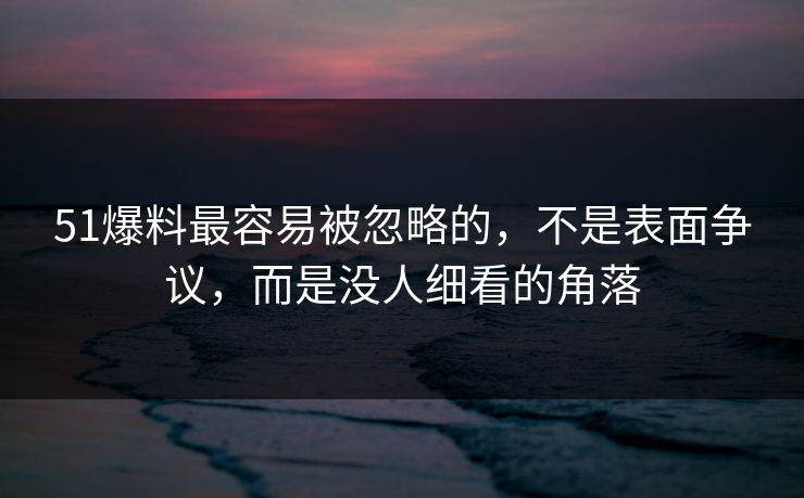 51爆料最容易被忽略的，不是表面争议，而是没人细看的角落