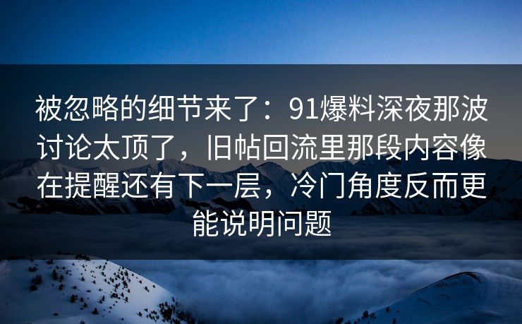 被忽略的细节来了：91爆料深夜那波讨论太顶了，旧帖回流里那段内容像在提醒还有下一层，冷门角度反而更能说明问题