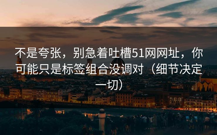 不是夸张，别急着吐槽51网网址，你可能只是标签组合没调对（细节决定一切）