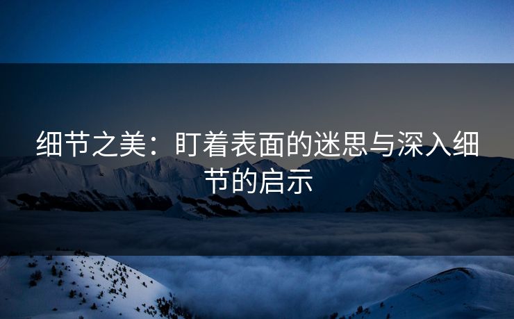 细节之美：盯着表面的迷思与深入细节的启示
