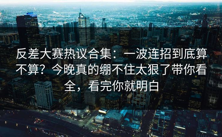 反差大赛热议合集：一波连招到底算不算？今晚真的绷不住太狠了带你看全，看完你就明白