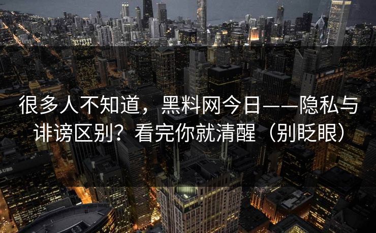 很多人不知道，黑料网今日——隐私与诽谤区别？看完你就清醒（别眨眼）