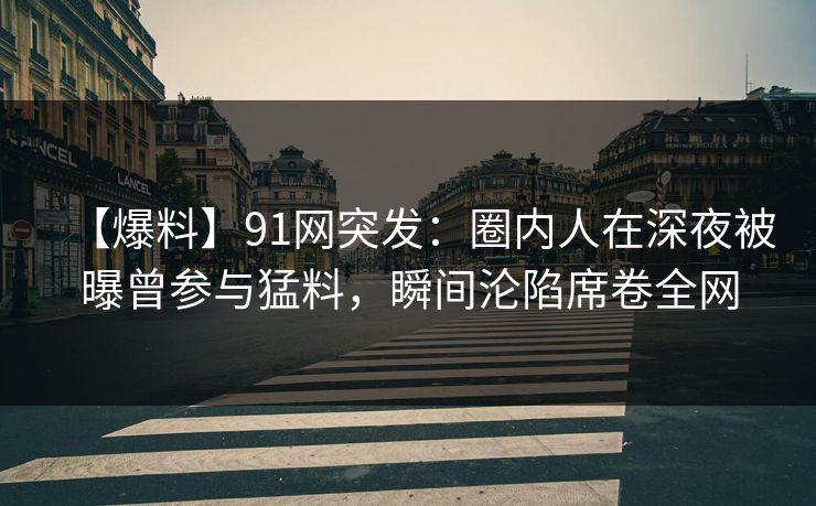 【爆料】91网突发：圈内人在深夜被曝曾参与猛料，瞬间沦陷席卷全网