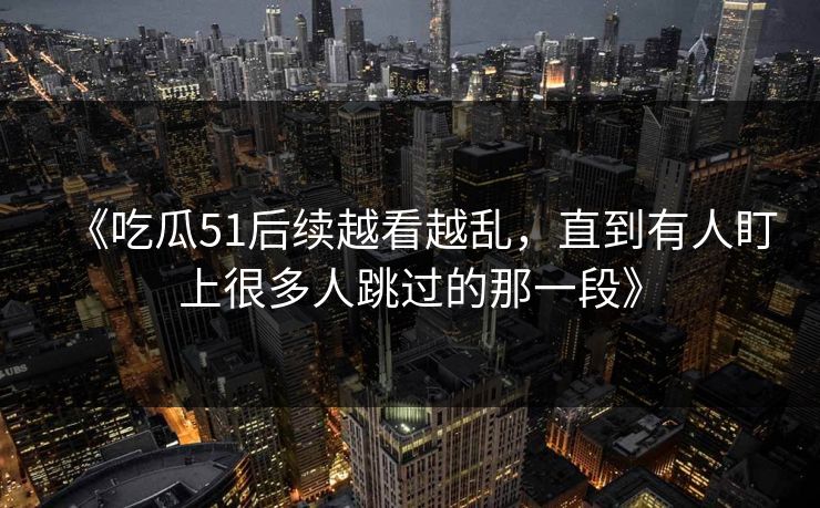 《吃瓜51后续越看越乱，直到有人盯上很多人跳过的那一段》