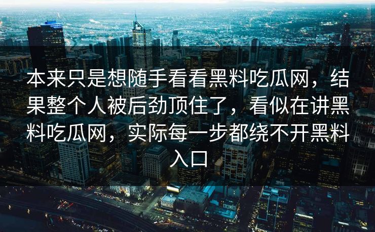 本来只是想随手看看黑料吃瓜网，结果整个人被后劲顶住了，看似在讲黑料吃瓜网，实际每一步都绕不开黑料入口