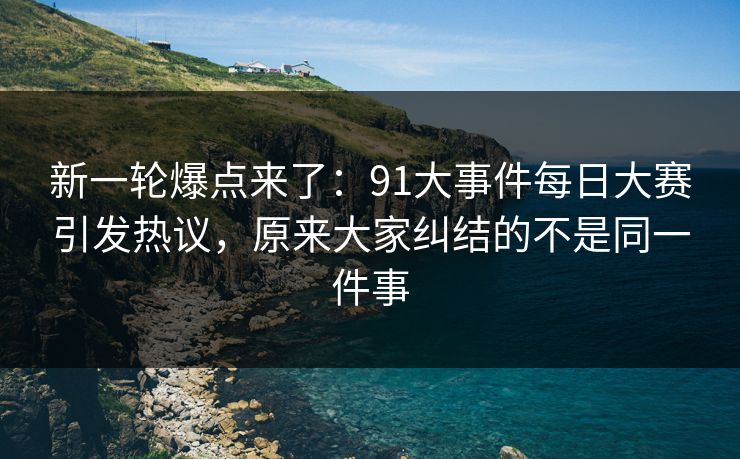 新一轮爆点来了:91大事件每日大赛引发热议,原来大家纠结的不是同一件事 新一轮爆点来了:91大事件每日大赛引发热议,原来大家纠结的不是同一件事