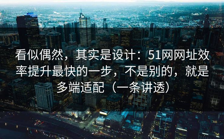 看似偶然，其实是设计：51网网址效率提升最快的一步，不是别的，就是多端适配（一条讲透）