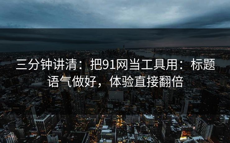 三分钟讲清：把91网当工具用：标题语气做好，体验直接翻倍