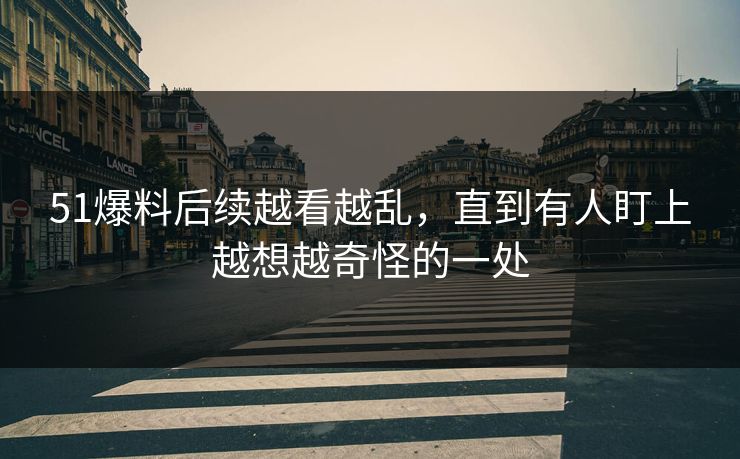 51爆料后续越看越乱,直到有人盯上越想越奇怪的一处 51爆料后续越看越乱,直到有人盯上越想越奇怪的一处