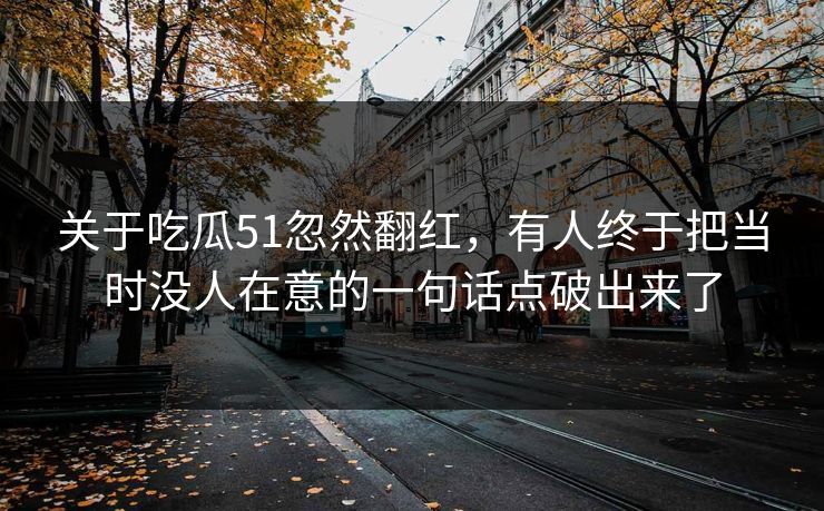 关于吃瓜51忽然翻红，有人终于把当时没人在意的一句话点破出来了