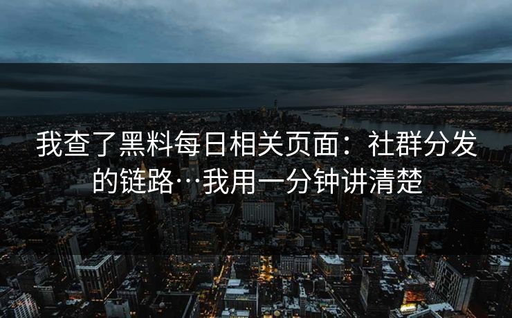 我查了黑料每日相关页面：社群分发的链路…我用一分钟讲清楚