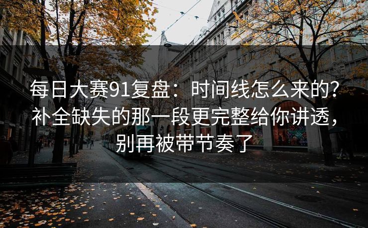 每日大赛91复盘：时间线怎么来的？补全缺失的那一段更完整给你讲透，别再被带节奏了