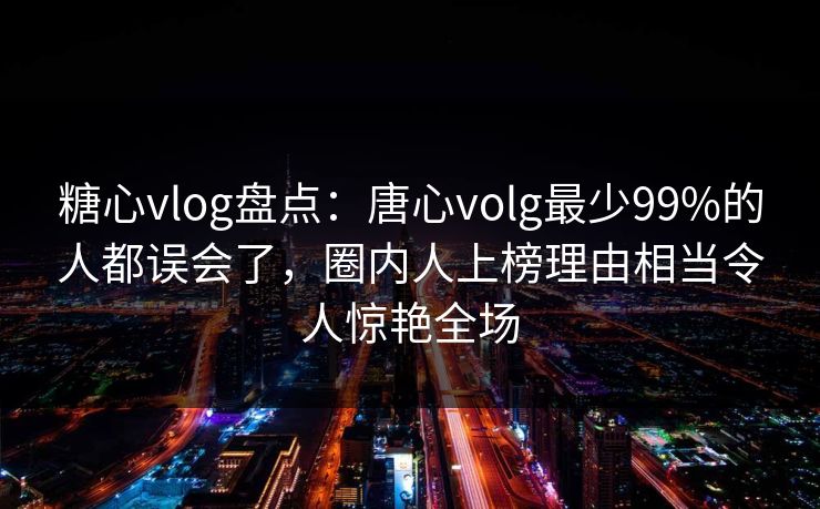 糖心vlog盘点:唐心volg最少99%的人都误会了,圈内人上榜理由相当令人惊艳全场 糖心vlog盘点:唐心volg最少99%的人都误会了,圈内人上榜理由相当令人惊艳全场