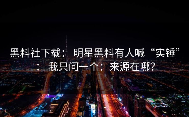 黑料社下载： 明星黑料有人喊“实锤”： 我只问一个：来源在哪？