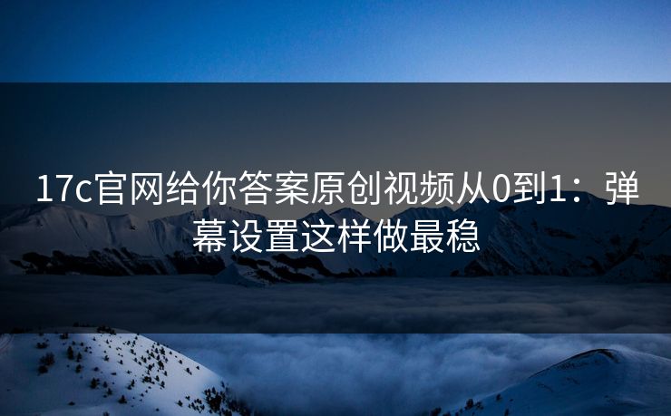 17c官网给你答案原创视频从0到1：弹幕设置这样做最稳
