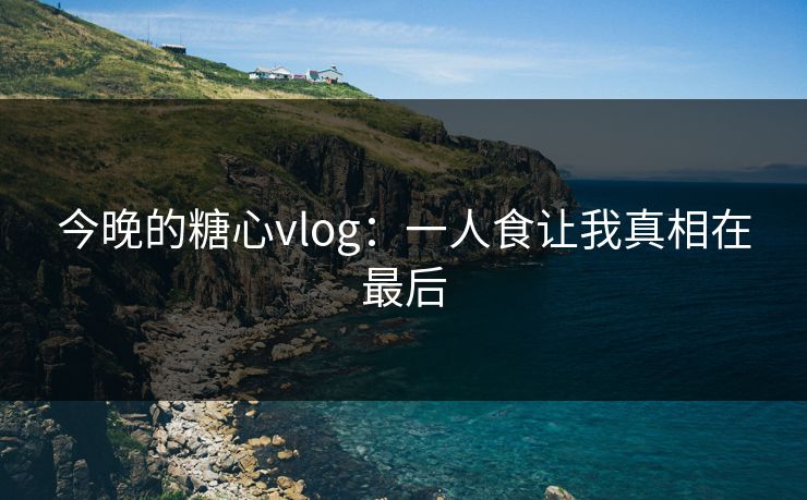 今晚的糖心vlog：一人食让我真相在最后