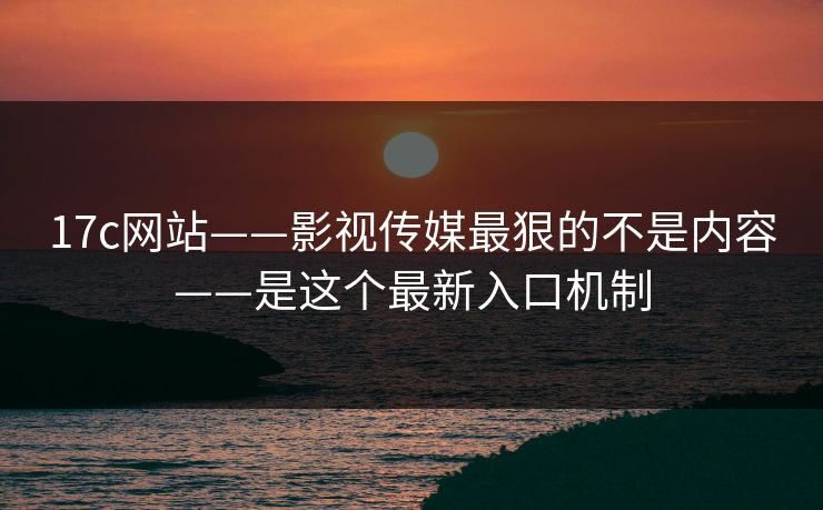 17c网站——影视传媒最狠的不是内容——是这个最新入口机制