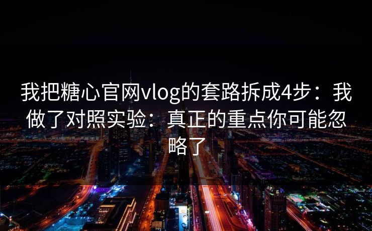 我把糖心官网vlog的套路拆成4步：我做了对照实验：真正的重点你可能忽略了