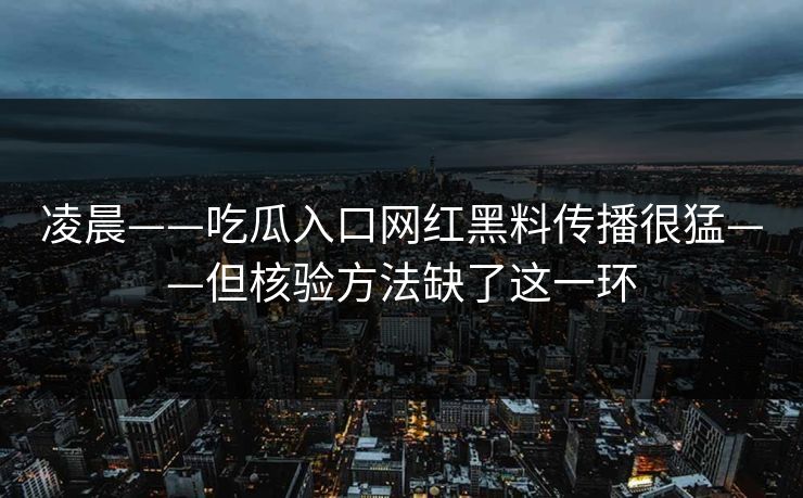 凌晨——吃瓜入口网红黑料传播很猛——但核验方法缺了这一环