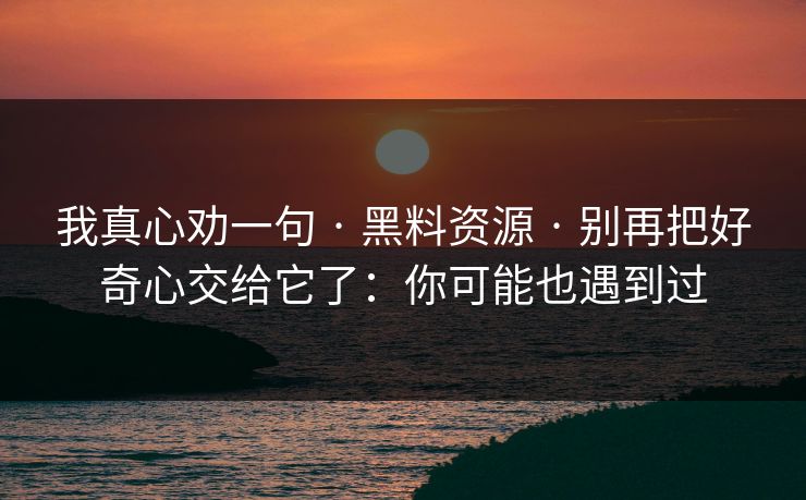 我真心劝一句 · 黑料资源 · 别再把好奇心交给它了:你可能也遇到过 我真心劝一句 · 黑料资源 · 别再把好奇心交给它了:你可能也遇到过