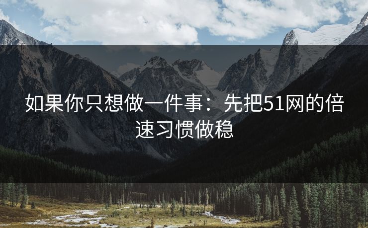 如果你只想做一件事：先把51网的倍速习惯做稳