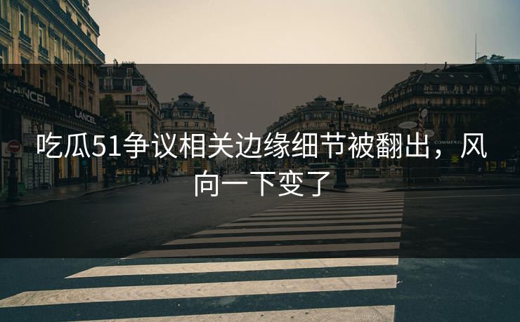 吃瓜51争议相关边缘细节被翻出，风向一下变了