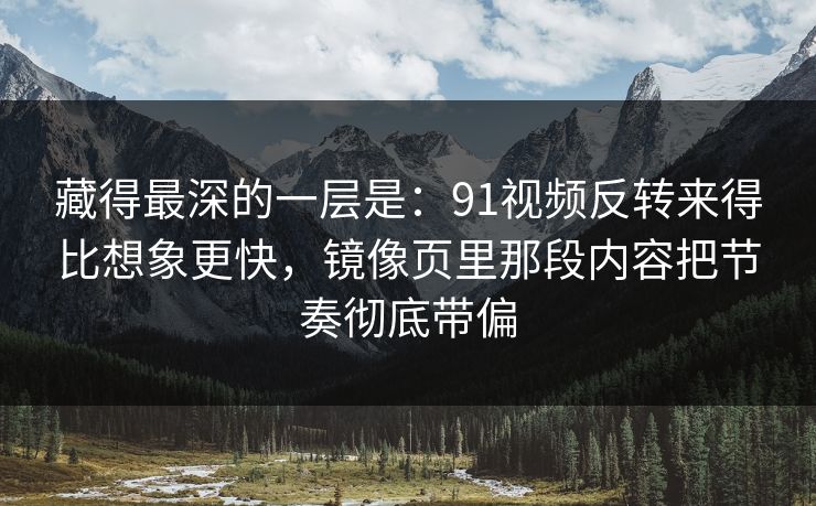 藏得最深的一层是：91视频反转来得比想象更快，镜像页里那段内容把节奏彻底带偏