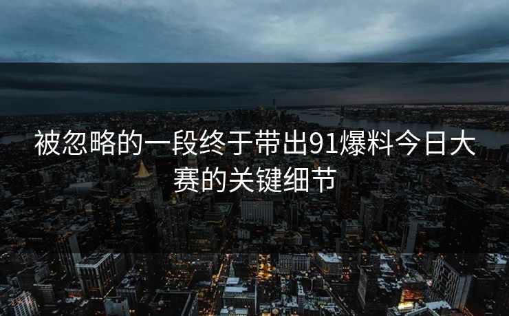 被忽略的一段终于带出91爆料今日大赛的关键细节