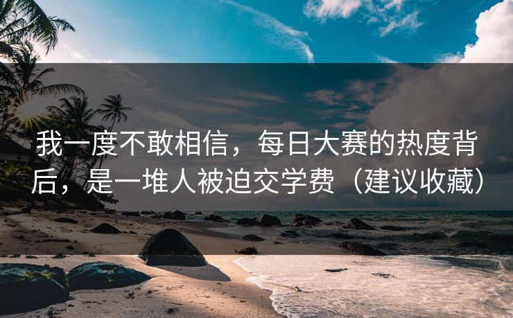 我一度不敢相信,每日大赛的热度背后,是一堆人被迫交学费(建议收藏) 我一度不敢相信,每日大赛的热度背后,是一堆人被迫交学费(建议收藏)